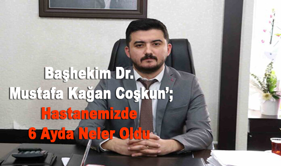 Başhekim Dr. Mustafa Kağan Coşkun; Hastanemizde 6 Ayda Neler Oldu