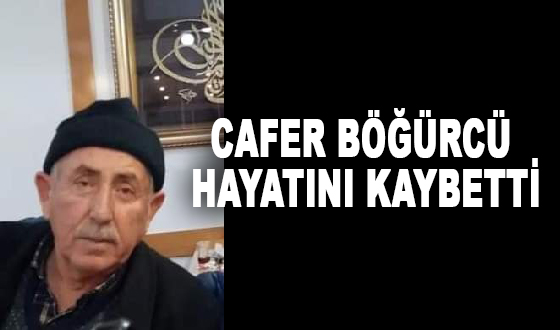 CAFER BÖĞÜRCÜ HAYATINI KAYBETTİ