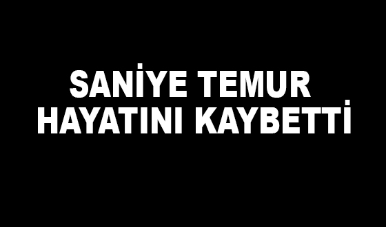 SANİYE TEMUR HAYATINI KAYBETTİ