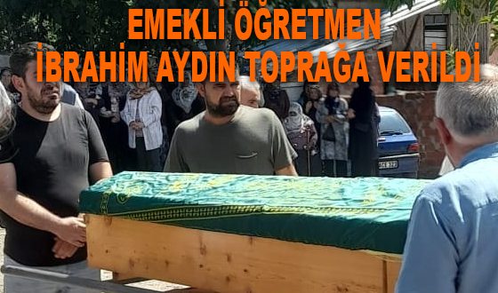 EMEKLİ ÖĞRETMEN İBRAHİM AYDIN TOPRAĞA VERİLDİ