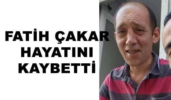 FATİH ÇAKAR HAYATINI KAYBETTİ