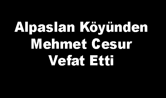 Alpaslan Köyünden Mehmet Cesur Vefat Etti