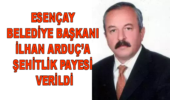 ESENÇAY BELEDİYE BAŞKANI İLHAN ARDUÇ’A ŞEHİTLİK PAYESİ VERİLDİ