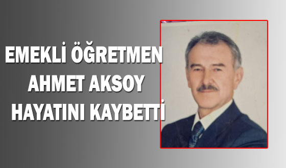 EMEKLİ ÖĞRETMEN AHMET AKSOY HAYATINI KAYBETTİ