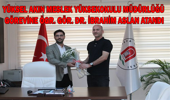 YÜKSEL AKIN MESLEK YÜKSEKOKULU MÜDÜRLÜĞÜ GÖREVİNE ÖGR. GÖR. DR. İBRAHİM ASLAN ATANDI