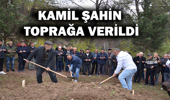 KAMİL ŞAHİN TOPRAĞA VERİLDİ