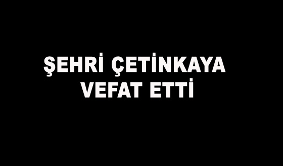 ŞEHRİ ÇETİNKAYA VEFAT ETTİ