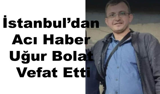 İstanbul’dan Acı Haber Uğur Bolat Vefat Etti