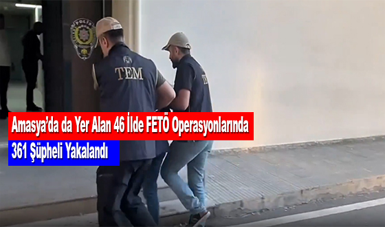 Amasya’da da Yer Alan 46 İlde FETÖ Operasyonlarında 361 Şüpheli Yakalandı