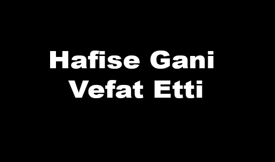 Hafise Gani Vefat Etti
