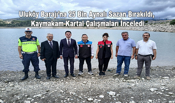 Uluköy Barajı’na 25 Bin Aynalı Sazan Bırakıldı, Kaymakam Kartal Çalışmaları İnceledi