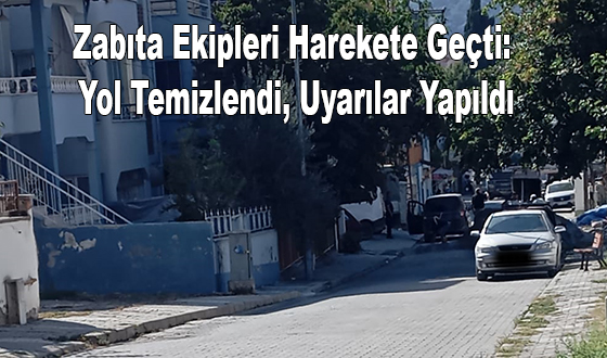 Zabıta Ekipleri Harekete Geçti: Yol Temizlendi, Uyarılar Yapıldı