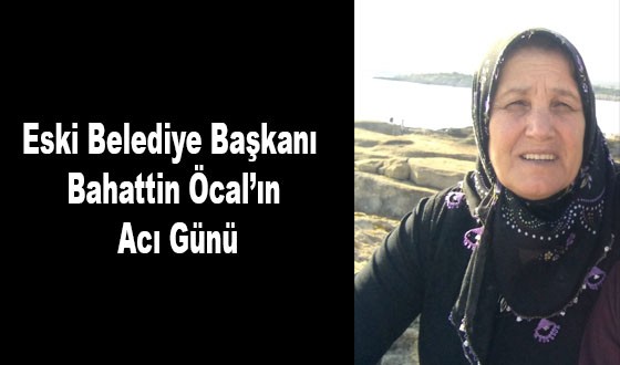 Eski Belediye Başkanı Bahattin Öcal’ın Acı Günü