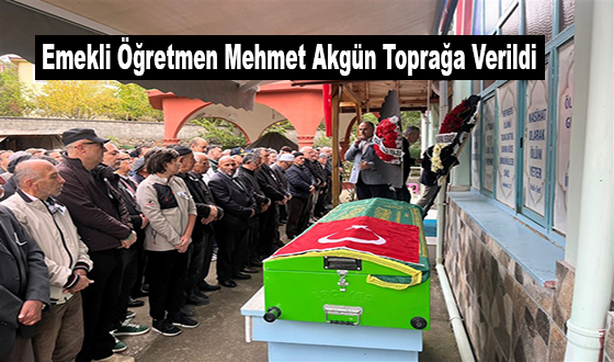 Emekli Öğretmen Mehmet Akgün Toprağa Verildi