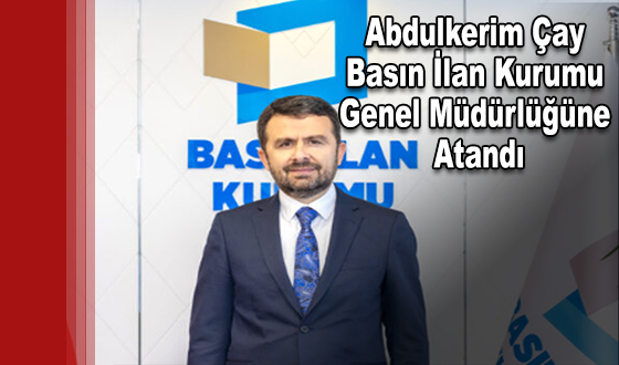 Abdulkerim Çay, Basın İlan Kurumu Genel Müdürlüğüne Atandı