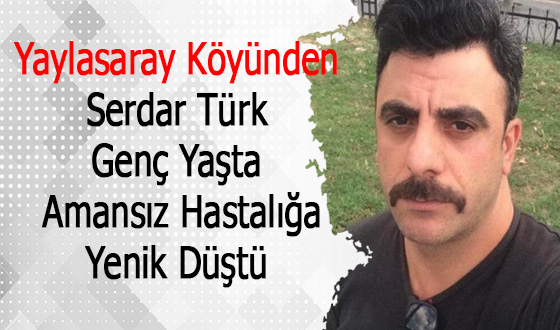 Yaylasaray Köyünden Serdar Türk Genç Yaşta Amansız Hastalığa Yenik Düştü