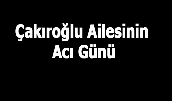 Çakıroğlu Ailesinin Acı Günü