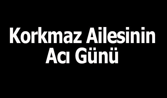 Korkmaz Ailesinin Acı Günü 