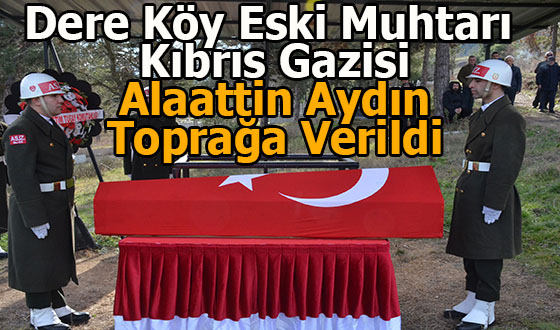 Dere Köy Eski Muhtarı Kıbrıs Gazisi Alaattin Aydın Toprağa Verildi