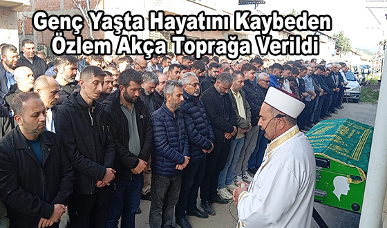 Genç Yaşta Hayatını Kaybeden Özlem Akça Toprağa Verildi
