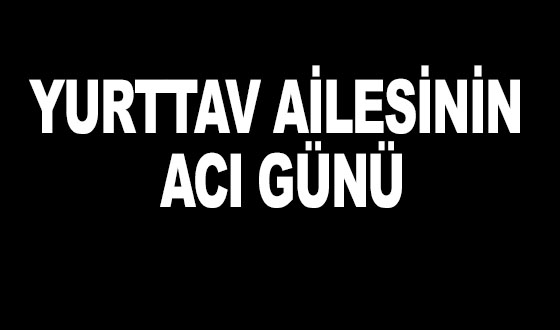 YURTTAV AİLESİNİN ACI GÜNÜ