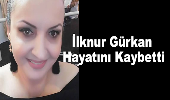 İlknur Gürkan Hayatını Kaybetti