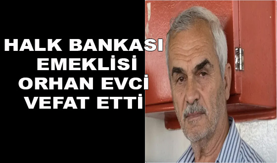 HALK BANKASI EMEKLİSİ ORHAN EVCİ VEFAT ETTİ
