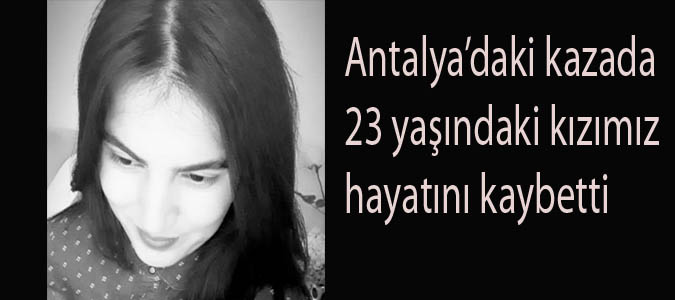Antalya’daki kazada 23 yaşındaki kızımız hayatını kaybetti