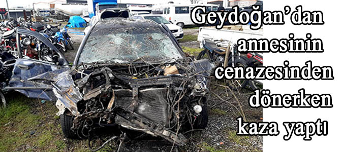 Geydoğan'dan ,annesinin cenazesinden dönerken kaza yaptı.