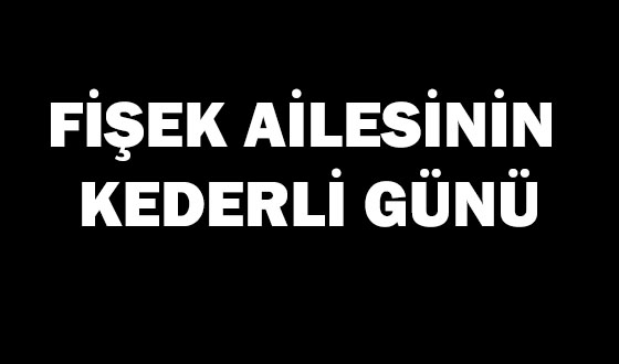 FİŞEK AİLESİNİN KEDERLİ GÜNÜ